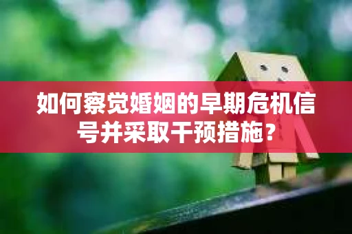 如何察觉婚姻的早期危机信号并采取干预措施？