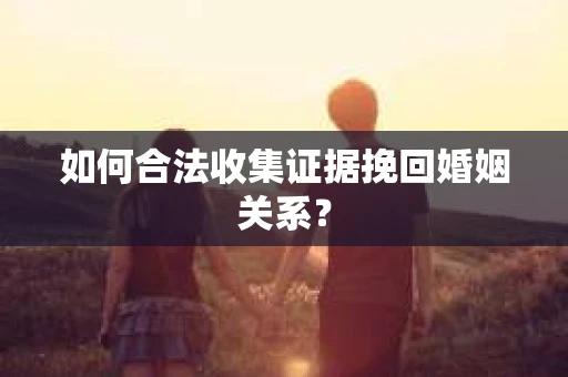 如何合法收集证据挽回婚姻关系？