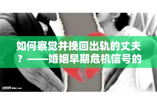 如何察觉并挽回出轨的丈夫？——婚姻早期危机信号的识别与应对