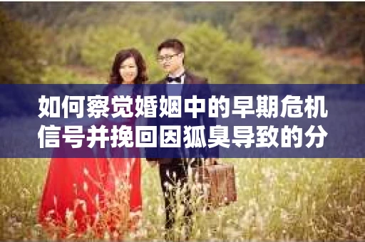 如何察觉婚姻中的早期危机信号并挽回因狐臭导致的分手？