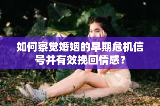 如何察觉婚姻的早期危机信号并有效挽回情感？