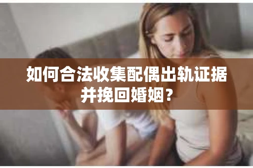 如何合法收集配偶出轨证据并挽回婚姻？