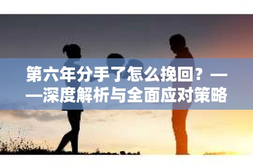 第六年分手了怎么挽回？——深度解析与全面应对策略