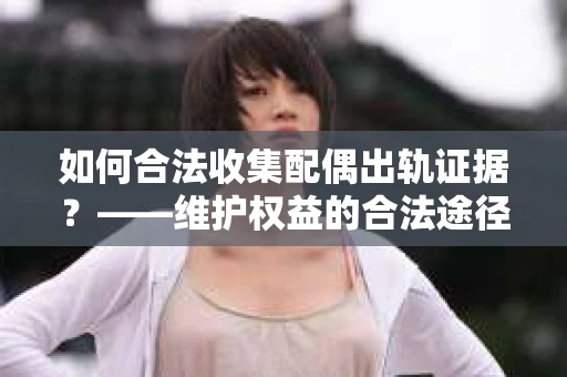 如何合法收集配偶出轨证据?——维护权益的合法途径 如何合法收集配偶出轨证据?——维护权益的合法途径