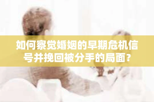 如何察觉婚姻的早期危机信号并挽回被分手的局面？