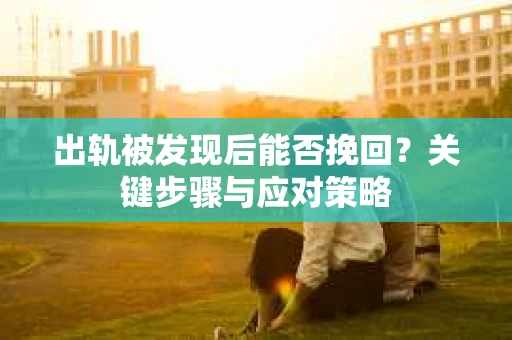 出轨被发现后能否挽回？关键步骤与应对策略