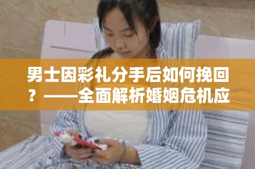 男士因彩礼分手后如何挽回？——全面解析婚姻危机应对策略