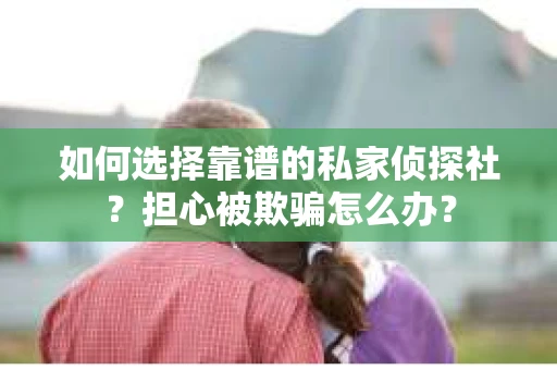 如何选择靠谱的私家侦探社？担心被欺骗怎么办？