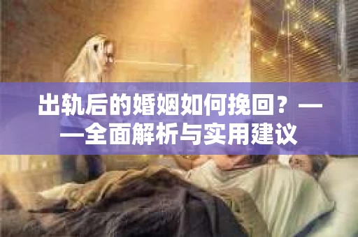 出轨后的婚姻如何挽回？——全面解析与实用建议
