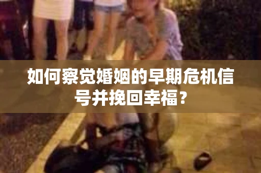 如何察觉婚姻的早期危机信号并挽回幸福？