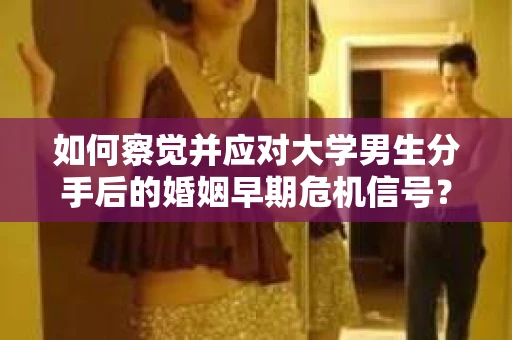 如何察觉并应对大学男生分手后的婚姻早期危机信号？