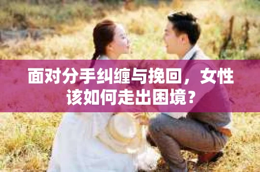 面对分手纠缠与挽回，女性该如何走出困境？