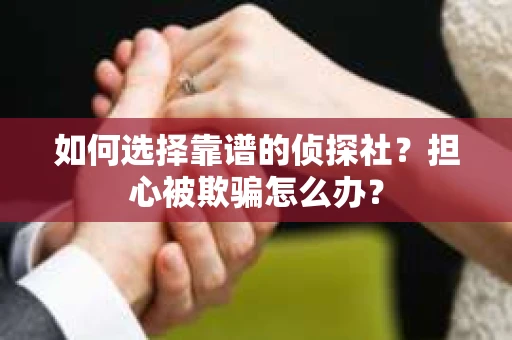 如何选择靠谱的侦探社？担心被欺骗怎么办？