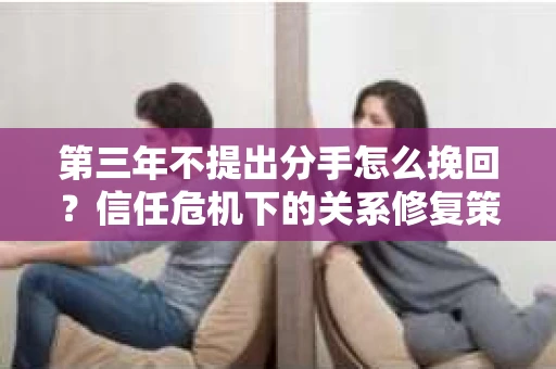 第三年不提出分手怎么挽回？信任危机下的关系修复策略