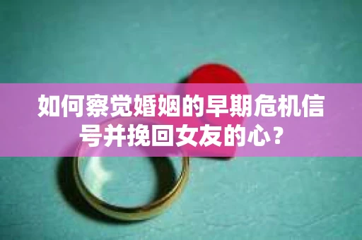 如何察觉婚姻的早期危机信号并挽回女友的心？