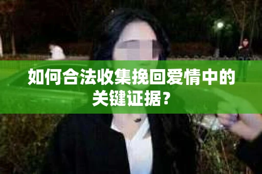 如何合法收集挽回爱情中的关键证据？