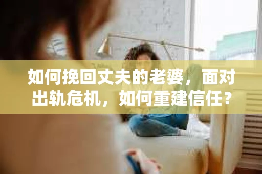 如何挽回丈夫的老婆，面对出轨危机，如何重建信任？