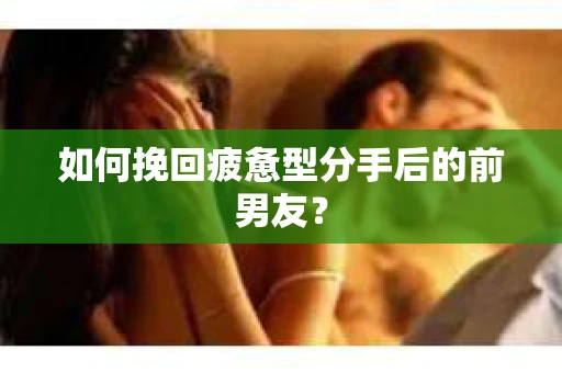 如何挽回疲惫型分手后的前男友? 如何挽回疲惫型分手后的前男友?
