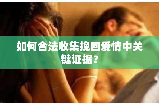 如何合法收集挽回爱情中关键证据？