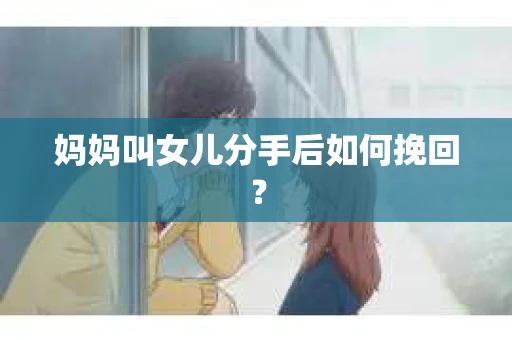 妈妈叫女儿分手后如何挽回？