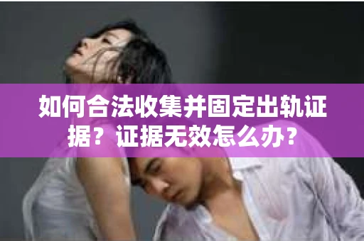如何合法收集并固定出轨证据?证据无效怎么办? 如何合法收集并固定出轨证据?证据无效怎么办?