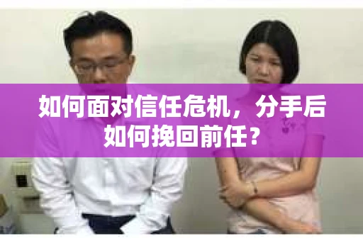 如何面对信任危机，分手后如何挽回前任？