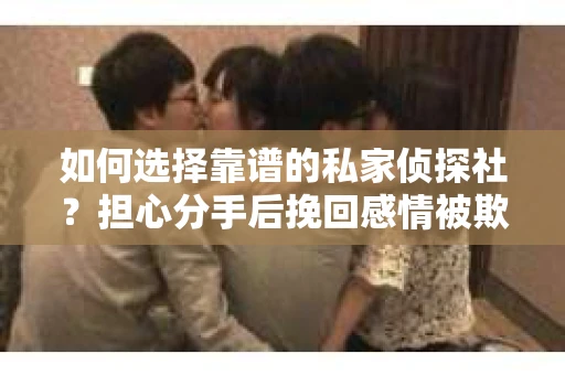 如何选择靠谱的私家侦探社?担心分手后挽回感情被欺骗怎么办? 如何选择靠谱的私家侦探社?担心分手后挽回感情被欺骗怎么办?