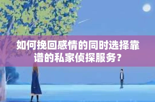 如何挽回感情的同时选择靠谱的私家侦探服务？