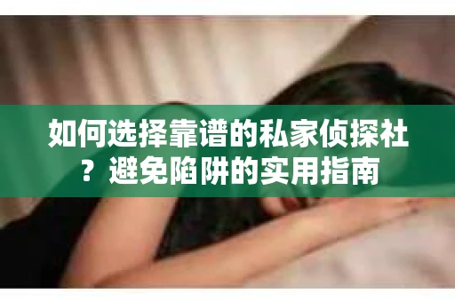 如何选择靠谱的私家侦探社？避免陷阱的实用指南