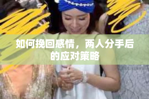 如何挽回感情,两人分手后的应对策略 如何挽回感情,两人分手后的应对策略