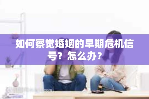 如何察觉婚姻的早期危机信号？怎么办？