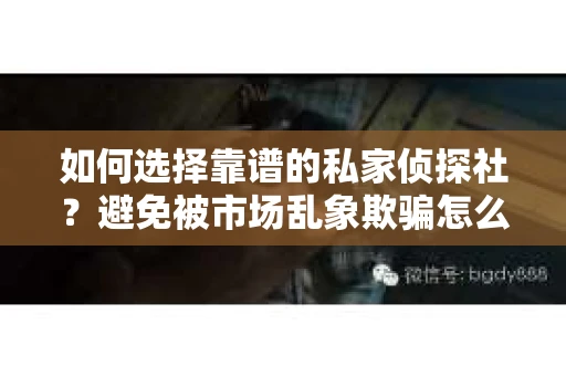 如何选择靠谱的私家侦探社？避免被市场乱象欺骗怎么办？