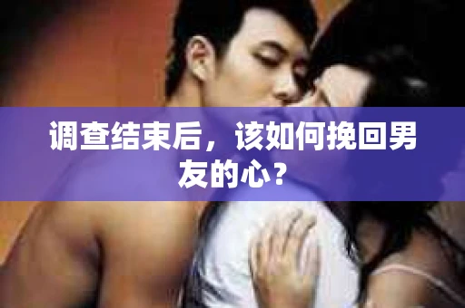 调查结束后，该如何挽回男友的心？