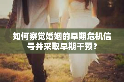 如何察觉婚姻的早期危机信号并采取早期干预？