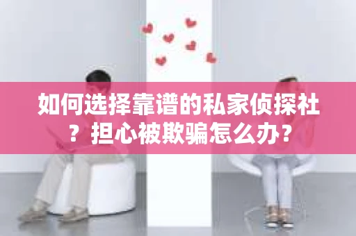 如何选择靠谱的私家侦探社？担心被欺骗怎么办？