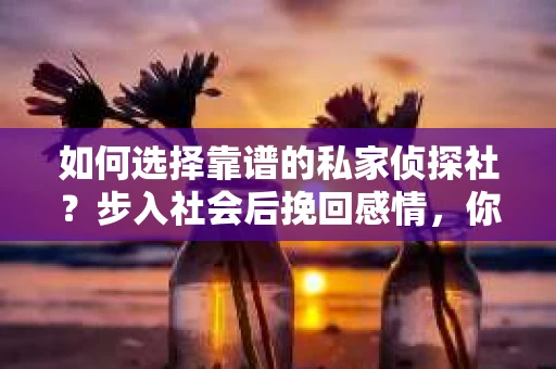 如何选择靠谱的私家侦探社?步入社会后挽回感情,你准备好了吗? 如何选择靠谱的私家侦探社?步入社会后挽回感情,你准备好了吗?