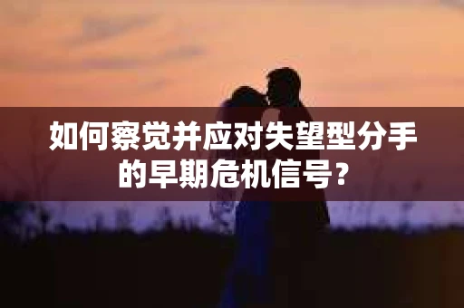 如何察觉并应对失望型分手的早期危机信号? 如何察觉并应对失望型分手的早期危机信号?