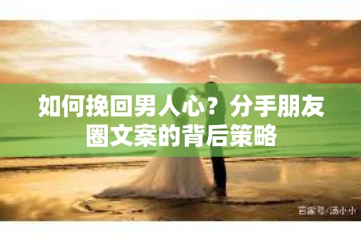 如何挽回男人心？分手朋友圈文案的背后策略