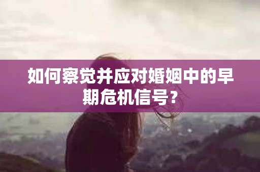 如何察觉并应对婚姻中的早期危机信号？