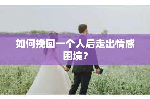 如何挽回一个人后走出情感困境？