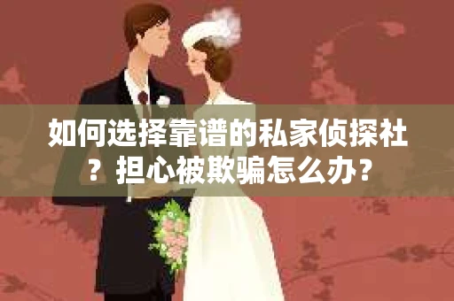 如何选择靠谱的私家侦探社？担心被欺骗怎么办？