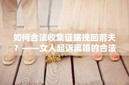如何合法收集证据挽回前夫？——女人起诉离婚的合法取证策略