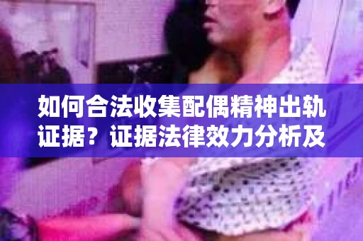 如何合法收集配偶精神出轨证据？证据法律效力分析及合法取证方法