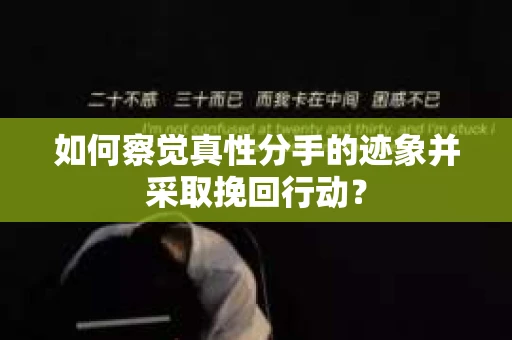 如何察觉真性分手的迹象并采取挽回行动？
