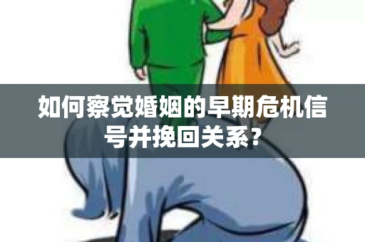 如何察觉婚姻的早期危机信号并挽回关系？