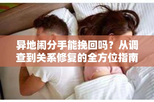 异地闹分手能挽回吗？从调查到关系修复的全方位指南