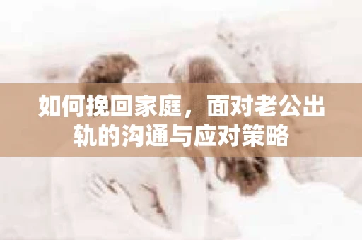 如何挽回家庭，面对老公出轨的沟通与应对策略