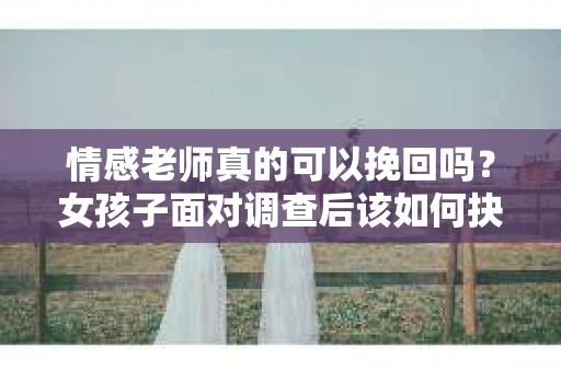 情感老师真的可以挽回吗？女孩子面对调查后该如何抉择？