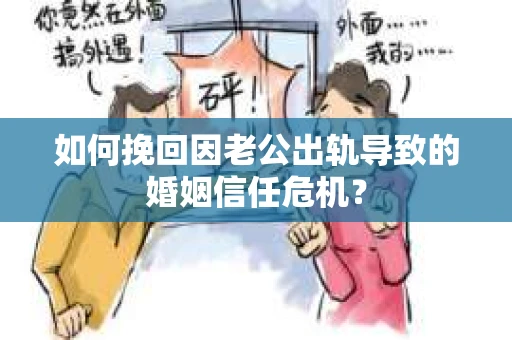 如何挽回因老公出轨导致的婚姻信任危机？
