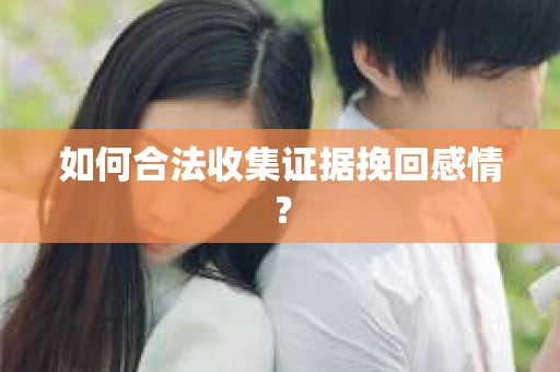 如何合法收集证据挽回感情? 如何合法收集证据挽回感情?